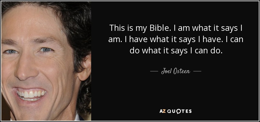This is my Bible. I am what it says I am. I have what it says I have. I can do what it says I can do. - Joel Osteen