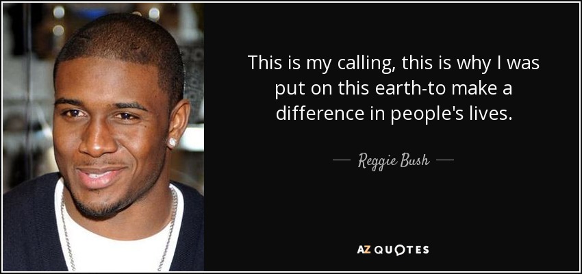 This is my calling, this is why I was put on this earth-to make a difference in people's lives. - Reggie Bush