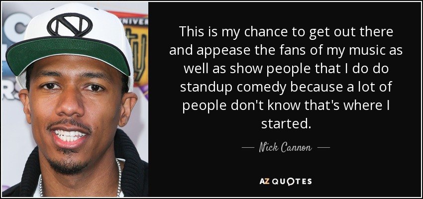 This is my chance to get out there and appease the fans of my music as well as show people that I do do standup comedy because a lot of people don't know that's where I started. - Nick Cannon