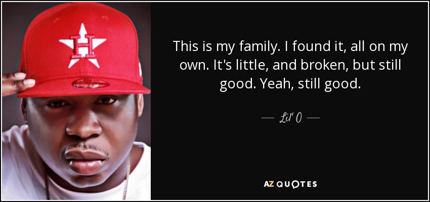 This is my family. I found it, all on my own. It's little, and broken, but still good. Yeah, still good. - Lil' O