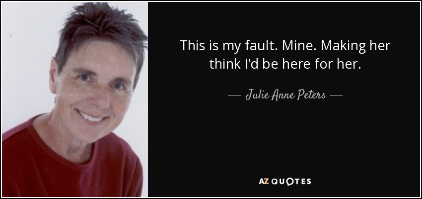 This is my fault. Mine. Making her think I'd be here for her. - Julie Anne Peters