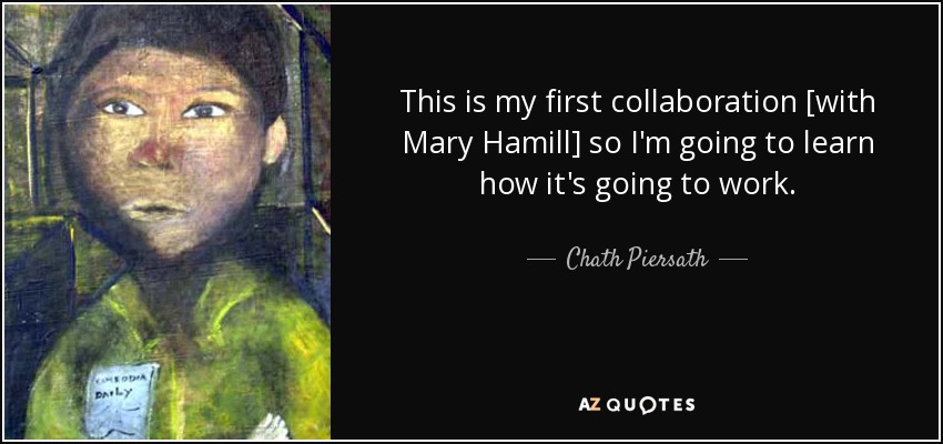 This is my first collaboration [with Mary Hamill] so I'm going to learn how it's going to work. - Chath Piersath