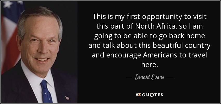 This is my first opportunity to visit this part of North Africa, so I am going to be able to go back home and talk about this beautiful country and encourage Americans to travel here. - Donald Evans