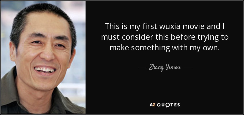 This is my first wuxia movie and I must consider this before trying to make something with my own. - Zhang Yimou