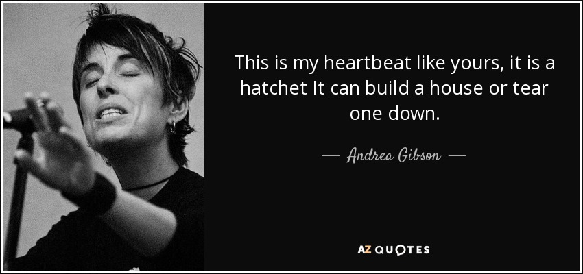 This is my heartbeat like yours, it is a hatchet It can build a house or tear one down. - Andrea Gibson