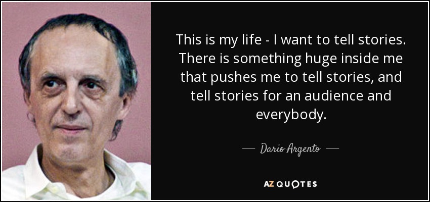 This is my life - I want to tell stories. There is something huge inside me that pushes me to tell stories, and tell stories for an audience and everybody. - Dario Argento