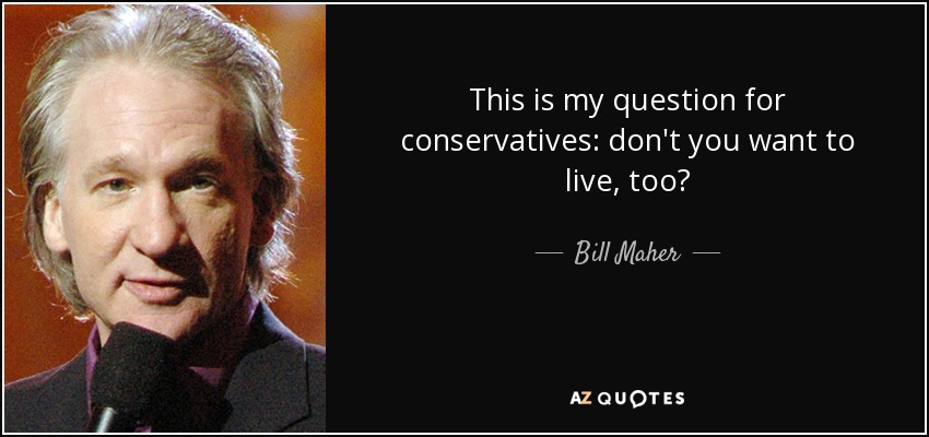This is my question for conservatives: don't you want to live, too? - Bill Maher