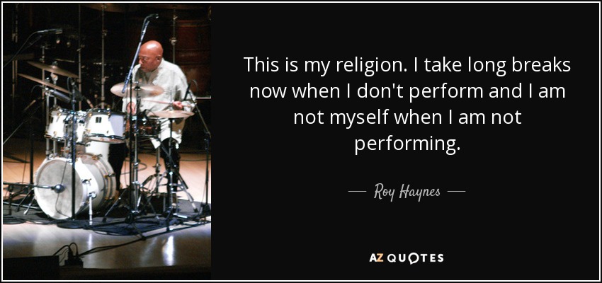 This is my religion. I take long breaks now when I don't perform and I am not myself when I am not performing. - Roy Haynes