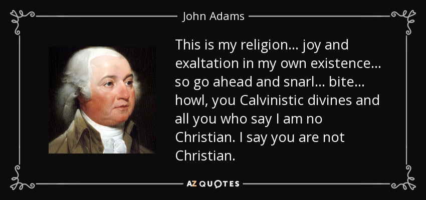 This is my religion ... joy and exaltation in my own existence ... so go ahead and snarl ... bite ... howl, you Calvinistic divines and all you who say I am no Christian. I say you are not Christian. - John Adams