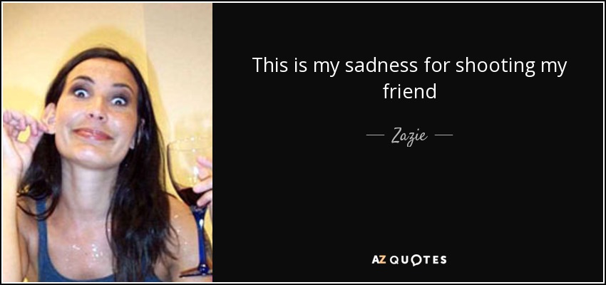 This is my sadness for shooting my friend - Zazie