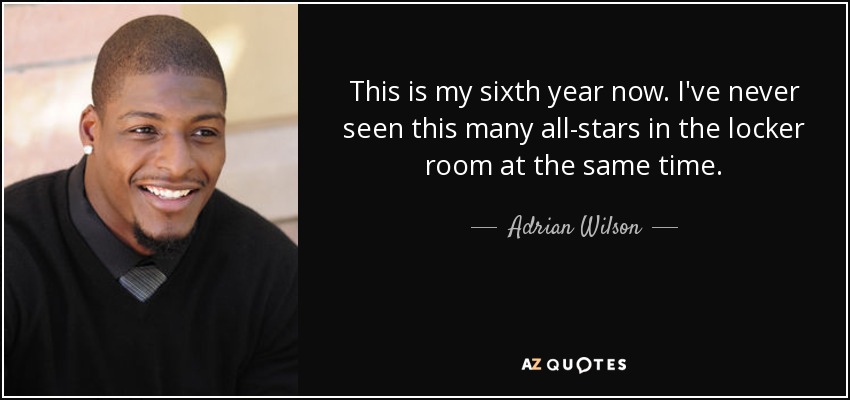 This is my sixth year now. I've never seen this many all-stars in the locker room at the same time. - Adrian Wilson