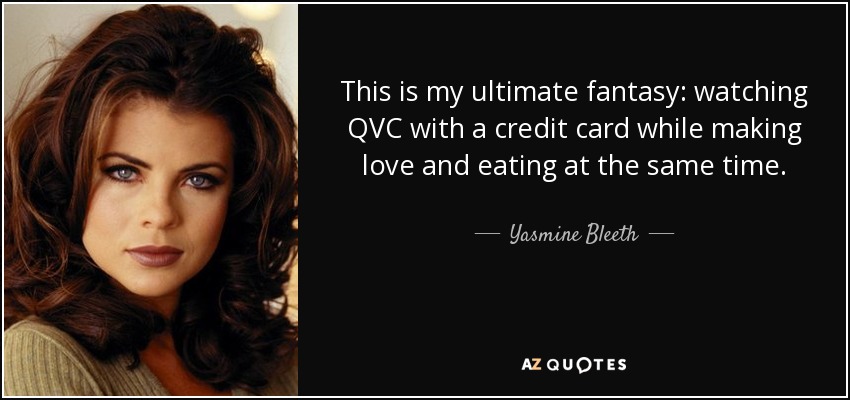 This is my ultimate fantasy: watching QVC with a credit card while making love and eating at the same time. - Yasmine Bleeth