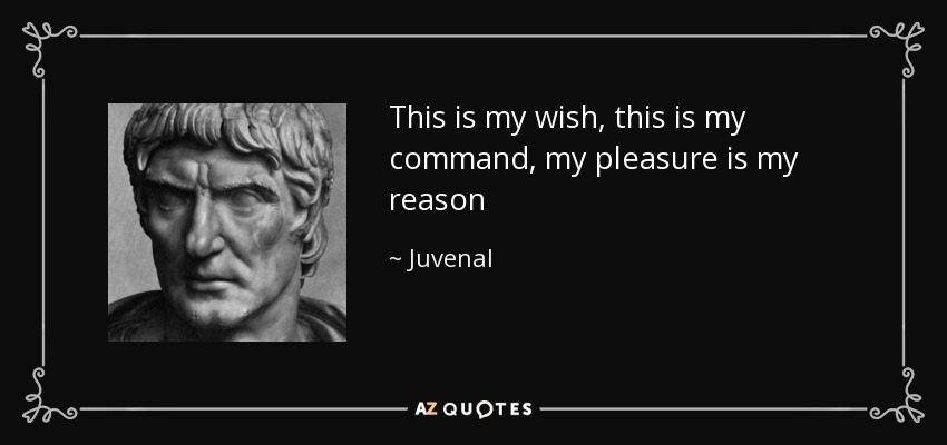 This is my wish, this is my command, my pleasure is my reason - Juvenal