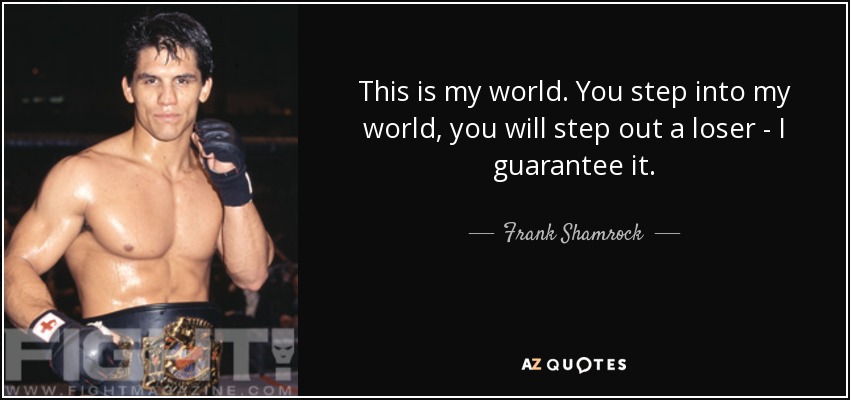 This is my world. You step into my world, you will step out a loser - I guarantee it. - Frank Shamrock