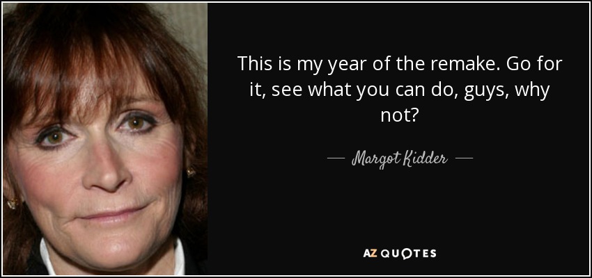 This is my year of the remake. Go for it, see what you can do, guys, why not? - Margot Kidder