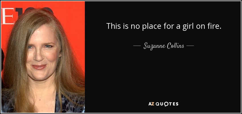 This is no place for a girl on fire. - Suzanne Collins