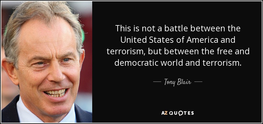This is not a battle between the United States of America and terrorism, but between the free and democratic world and terrorism. - Tony Blair