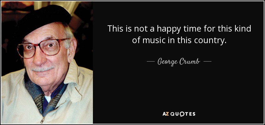 This is not a happy time for this kind of music in this country. - George Crumb