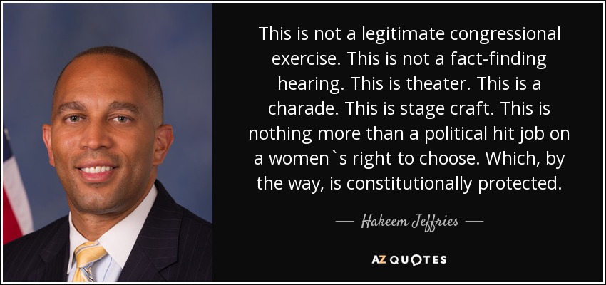 This is not a legitimate congressional exercise. This is not a fact-finding hearing. This is theater. This is a charade. This is stage craft. This is nothing more than a political hit job on a women`s right to choose. Which, by the way, is constitutionally protected. - Hakeem Jeffries