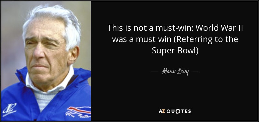 This is not a must-win; World War II was a must-win (Referring to the Super Bowl) - Marv Levy