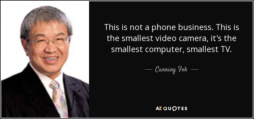 This is not a phone business. This is the smallest video camera, it's the smallest computer, smallest TV. - Canning Fok