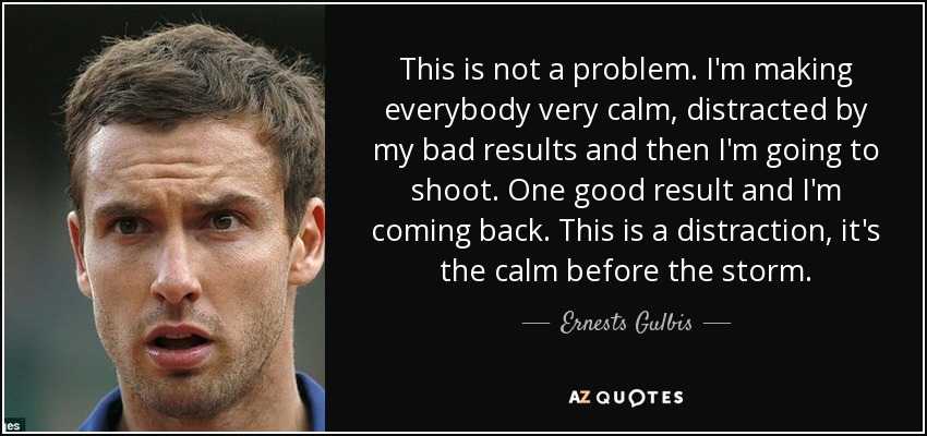 This is not a problem. I'm making everybody very calm, distracted by my bad results and then I'm going to shoot. One good result and I'm coming back. This is a distraction, it's the calm before the storm. - Ernests Gulbis