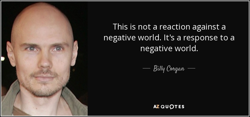 This is not a reaction against a negative world. It's a response to a negative world. - Billy Corgan