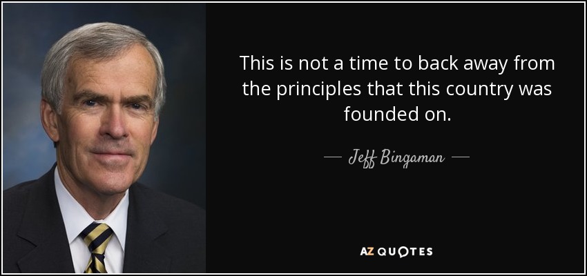 This is not a time to back away from the principles that this country was founded on. - Jeff Bingaman