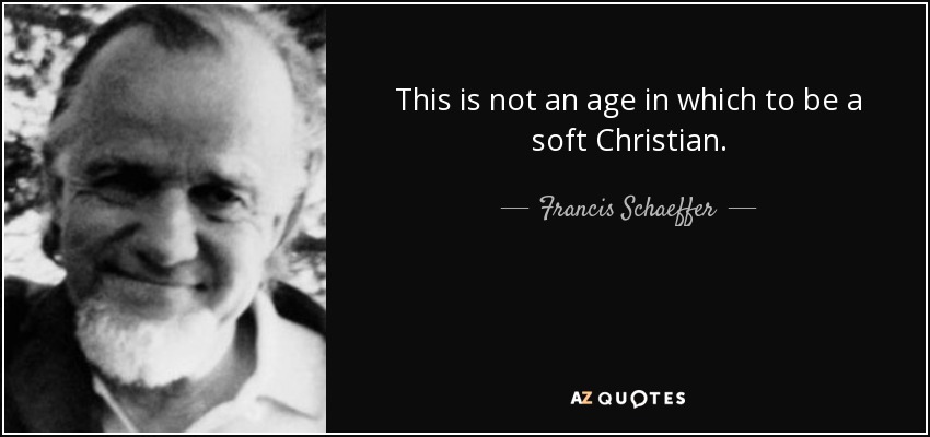 This is not an age in which to be a soft Christian. - Francis Schaeffer