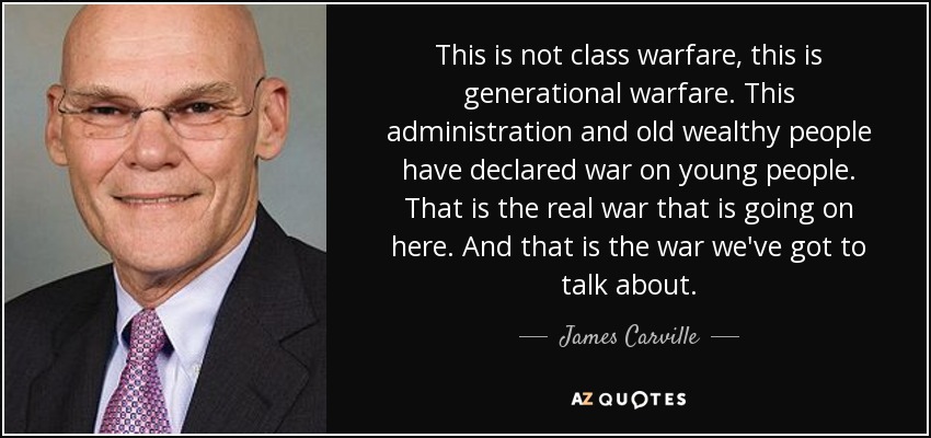 This is not class warfare, this is generational warfare. This administration and old wealthy people have declared war on young people. That is the real war that is going on here. And that is the war we've got to talk about. - James Carville