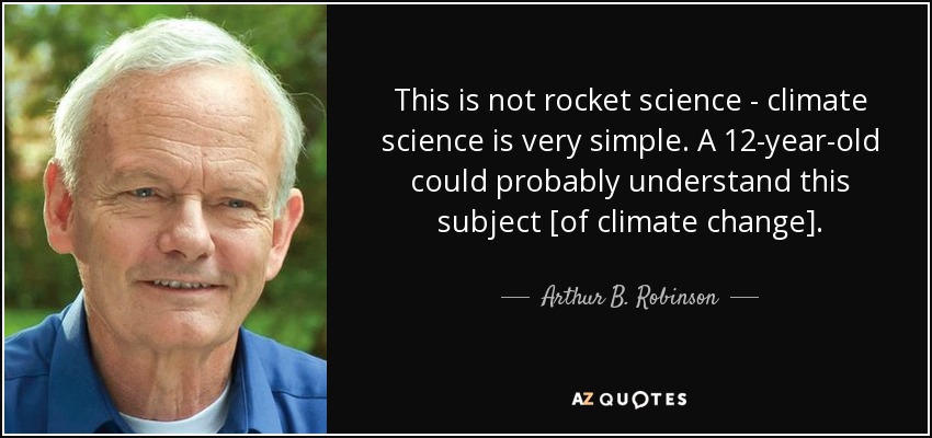 This is not rocket science - climate science is very simple. A 12-year-old could probably understand this subject [of climate change]. - Arthur B. Robinson