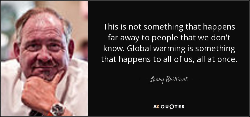 This is not something that happens far away to people that we don't know. Global warming is something that happens to all of us, all at once. - Larry Brilliant