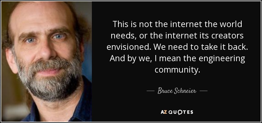 This is not the internet the world needs, or the internet its creators envisioned. We need to take it back. And by we, I mean the engineering community. - Bruce Schneier