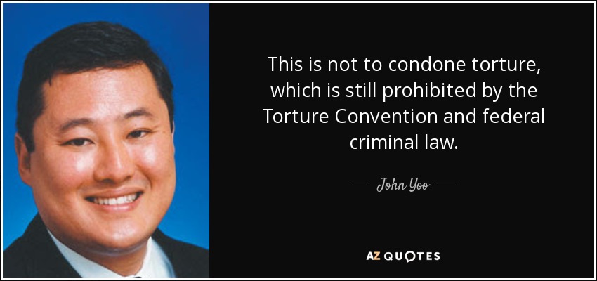 This is not to condone torture, which is still prohibited by the Torture Convention and federal criminal law. - John Yoo