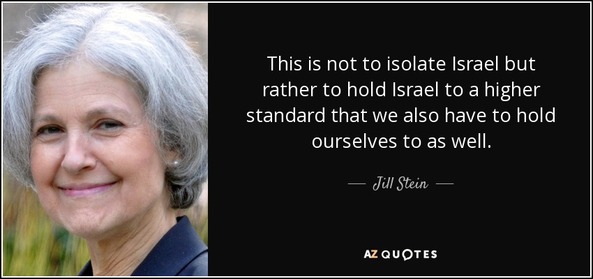 This is not to isolate Israel but rather to hold Israel to a higher standard that we also have to hold ourselves to as well. - Jill Stein