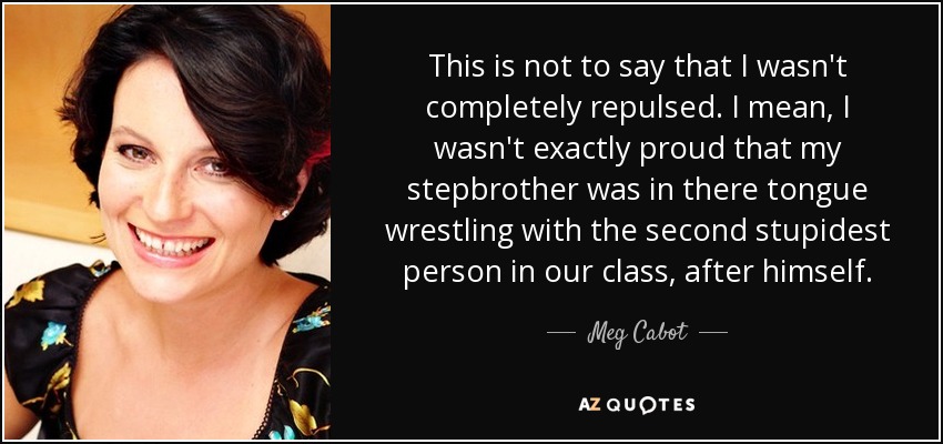 This is not to say that I wasn't completely repulsed. I mean, I wasn't exactly proud that my stepbrother was in there tongue wrestling with the second stupidest person in our class, after himself. - Meg Cabot