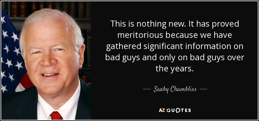 This is nothing new. It has proved meritorious because we have gathered significant information on bad guys and only on bad guys over the years. - Saxby Chambliss
