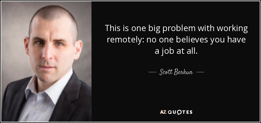 This is one big problem with working remotely: no one believes you have a job at all. - Scott Berkun