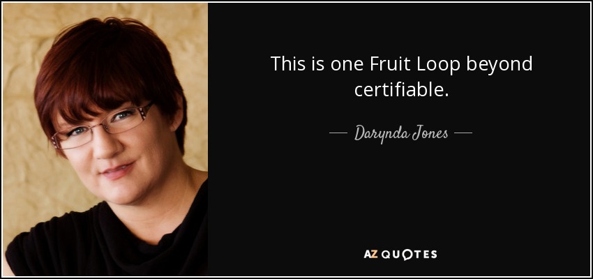 This is one Fruit Loop beyond certifiable. - Darynda Jones