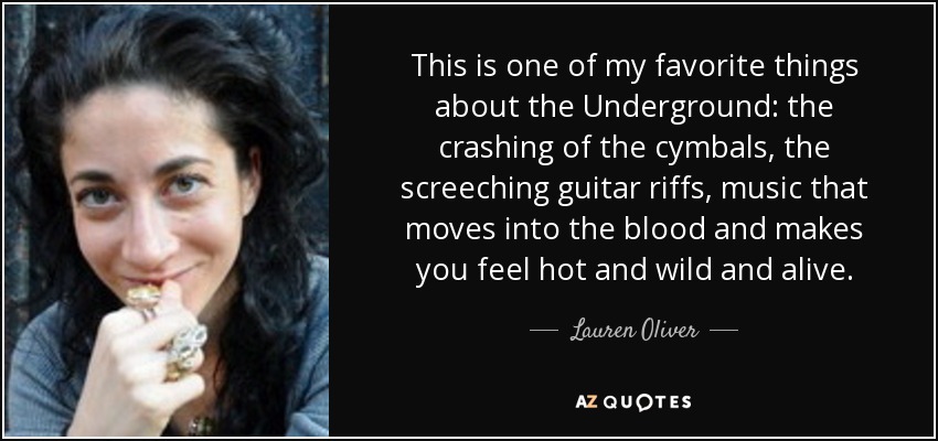 This is one of my favorite things about the Underground: the crashing of the cymbals, the screeching guitar riffs, music that moves into the blood and makes you feel hot and wild and alive. - Lauren Oliver