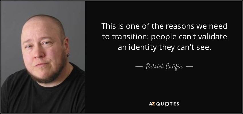 This is one of the reasons we need to transition: people can't validate an identity they can't see. - Patrick Califia