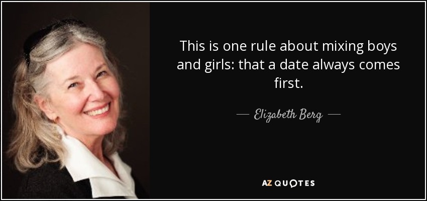 This is one rule about mixing boys and girls: that a date always comes first. - Elizabeth Berg