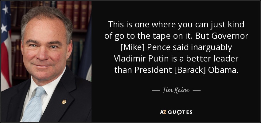 This is one where you can just kind of go to the tape on it. But Governor [Mike] Pence said inarguably Vladimir Putin is a better leader than President [Barack] Obama. - Tim Kaine