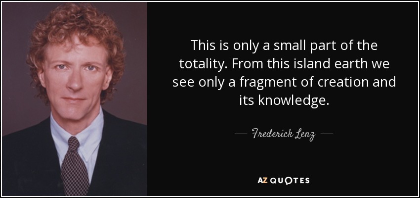 This is only a small part of the totality. From this island earth we see only a fragment of creation and its knowledge. - Frederick Lenz