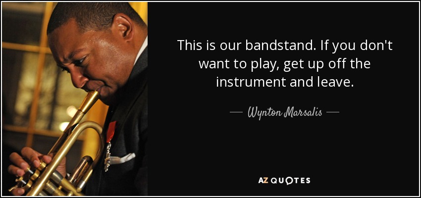 This is our bandstand. If you don't want to play, get up off the instrument and leave. - Wynton Marsalis