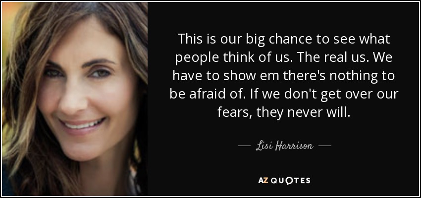 This is our big chance to see what people think of us. The real us. We have to show em there's nothing to be afraid of. If we don't get over our fears, they never will. - Lisi Harrison