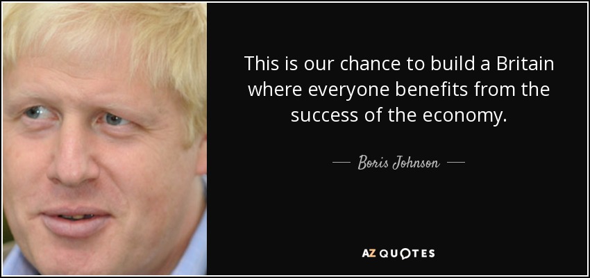 This is our chance to build a Britain where everyone benefits from the success of the economy. - Boris Johnson