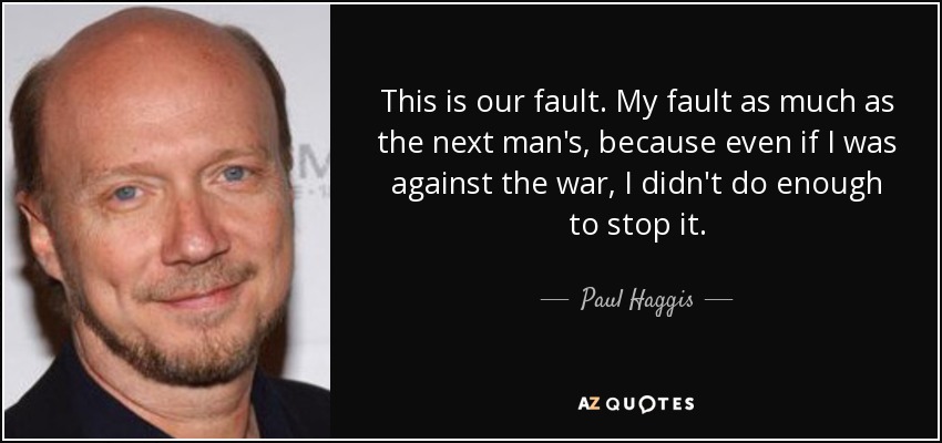 This is our fault. My fault as much as the next man's, because even if I was against the war, I didn't do enough to stop it. - Paul Haggis