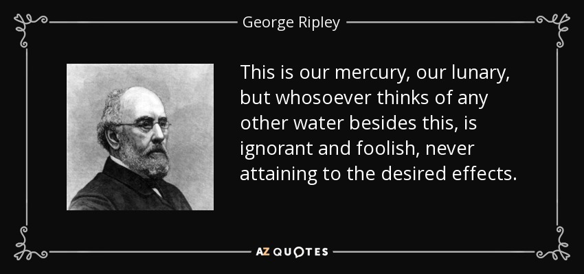This is our mercury, our lunary, but whosoever thinks of any other water besides this, is ignorant and foolish, never attaining to the desired effects. - George Ripley