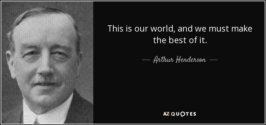 This is our world, and we must make the best of it. - Arthur Henderson